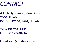 CONTACT 4 Arch. Kyprianou, Pera Orinis, 2650 Nicosia, P.O. Box 27308, 1644, Nicosia Tel: +357 22418222
Fax: +357 22681887 Email: info@intelasol.com
